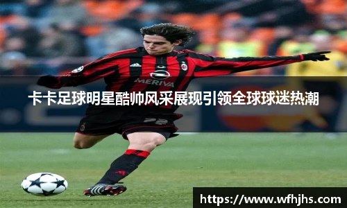 卡卡足球明星酷帅风采展现引领全球球迷热潮