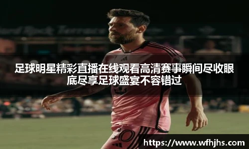 足球明星精彩直播在线观看高清赛事瞬间尽收眼底尽享足球盛宴不容错过