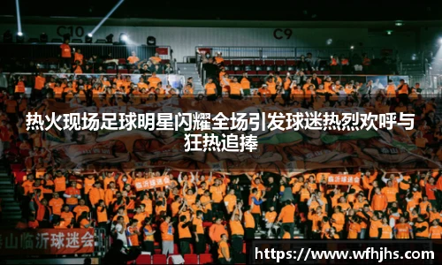 热火现场足球明星闪耀全场引发球迷热烈欢呼与狂热追捧